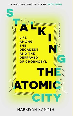 Stalking the Atomic City by Markiyan Kamysh, Markiyan Kamysh