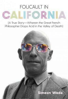 Foucault in California A True Story—Wherein the Great French Philosopher Drops Acid in the Valley of Death by Simeon Wade, Heather Dundas