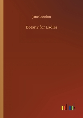 Botany for Ladies or, a Popular Introduction to the Natural System of Plants by Jane C. Loudon