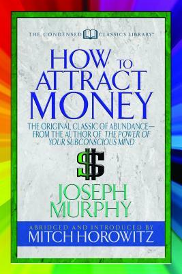 How to Attract Money (Condensed Classics): "the Original Classic of Abundance-From the Author of the Power of Your Subconscious Mind " by Joseph Murphy, Mitch Horowitz