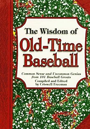 The Wisdom of Old-Time Baseball: Common Sense and Uncommon Genius from 101 Baseball Greats by Criswell Freeman