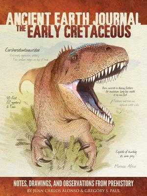 Ancient Earth Journal: The Early Cretaceous: Notes, drawings, and observations from prehistory by Juan Carlos Alonso, Gregory S. Paul