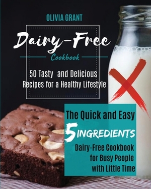 Dairy-Free Cookbook: The Quick and Easy 5-Ingredients Dairy-Free Cookbook for Busy People with Little Time. 50 Tasty and Delicious Recipes by Olivia Grant