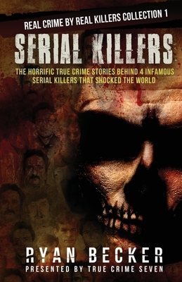 Serial Killers: The Horrific True Crime Stories Behind 4 Infamous Serial Killers That Shocked The World by Ryan Becker, True Crime Seven