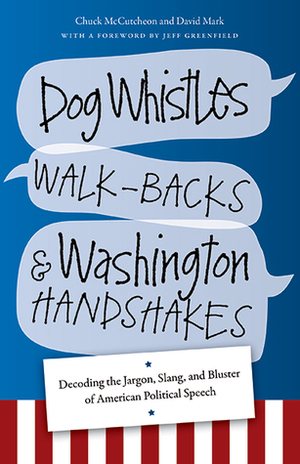 Dog Whistles, Walk-Backs, and Washington Handshakes: Decoding the Jargon, Slang, and Bluster of American Political Speech by David Mark, Chuck McCutcheon