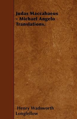 Judas Maccabaeus - Michael Angelo Translations. by Henry Wadsworth Longfellow