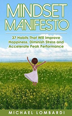Mindset Manifesto: 37 Habits That Will Improve Happiness, Diminish Stress and Accelerate Peak Performance (The Power Of Mindset, Motivation Manifesto, Peak Performance, Accelerated Learning) by Michael Lombardi