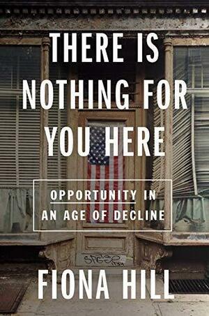 There Is Nothing For You Here: Finding Opportunity in the Twenty-First Century by Fiona Hill, Fiona Hill