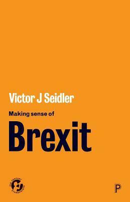 Making Sense of Brexit: Democracy, Europe and Uncertain Futures by Victor J. Seidler