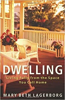 Dwelling: Living Fully from the Space You Call Home by Mary Beth Lagerborg