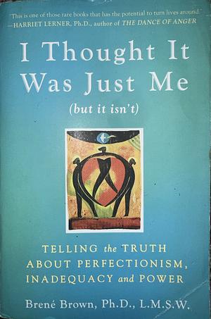 I Thought It Was Just Me (but it Isn't): Telling the Truth about Perfectionism, Inadequacy, and Power by Brené Brown