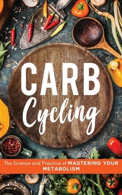 Carb Cycling: The Science and Practice of Mastering Your Metabolism by John Carver