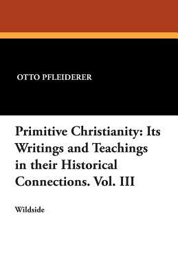 Primitive Christianity: Its Writings and Teachings in Their Historical Connections. Vol. III by Otto Pfleiderer