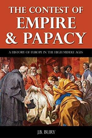The Contest of Empire and Papacy - A History of Europe During the High Middle Ages by John Bagnell Bury