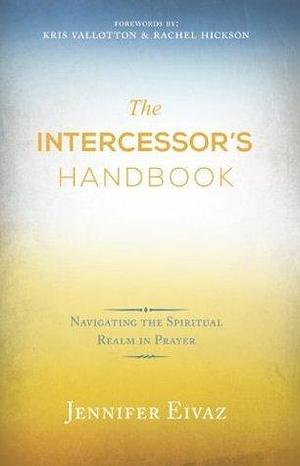 The Intercessor's Handbook by Jennifer Eivaz, Jennifer Eivaz, Kris Vallotton, Rachel Hickson