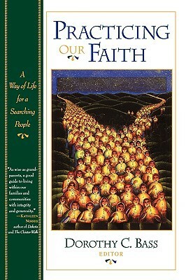 Practicing Our Faith: A Way of Life for a Searching People by Dorothy C. Bass