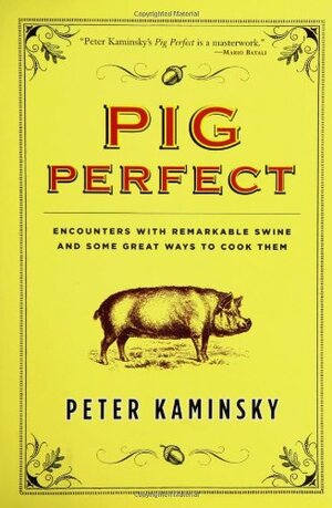 Pig Perfect: Encounters with Remarkable Swine and Some Great Ways to Cook Them by Peter Kaminsky