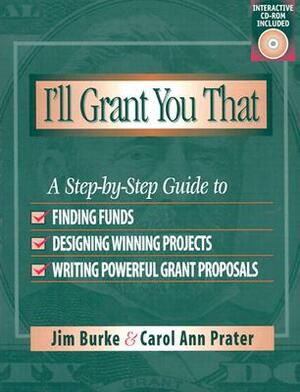 I'll Grant You That: A Step-By-Step Guide to Finding Funds, Designing Winning Projects, and Writing Powerful Grant Proposals by Jim Burke, Carol Ann Prater