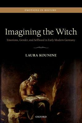 Imagining the Witch: Emotions, Gender, and Selfhood in Early Modern Germany by Laura Kounine