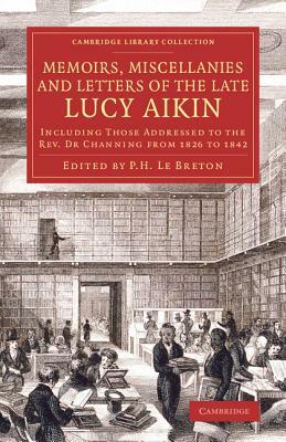 Memoirs, Miscellanies and Letters of the Late Lucy Aikin: Including Those Addressed to the REV. Dr Channing from 1826 to 1842 by P. H. Le Breton, Lucy Aikin