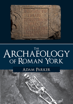 The Archaeology of Roman York by Adam Parker