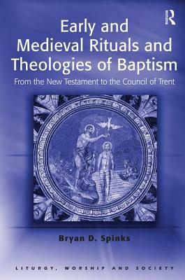 Early and Medieval Rituals and Theologies of Baptism: From the New Testament to the Council of Trent by Bryan D. Spinks