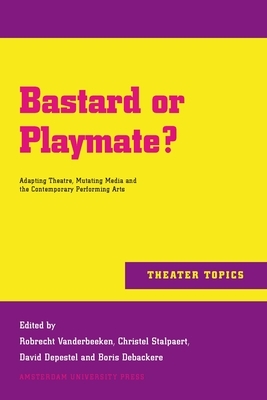 Bastard or Playmate?: Adapting Theatre, Mutating Media and Contemporary Performing Arts by Boris Debackere, Robrecht Vanderbeeken, David Depestel