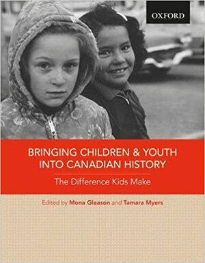 Bringing Children and Youth into Canadian History: The Difference Kids Make by Mona Gleason, Tamara Myers