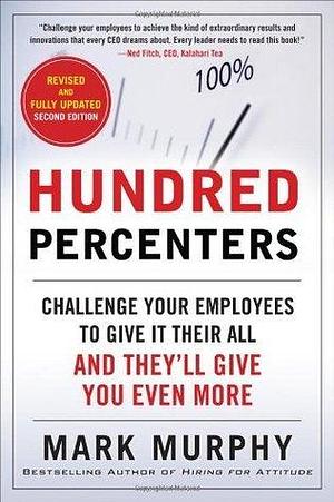 Hundred Percenters: Challenge Your Employees to Give It Their All, and They'll Give You Even More, Second Edition by Mark Murphy, Mark Murphy