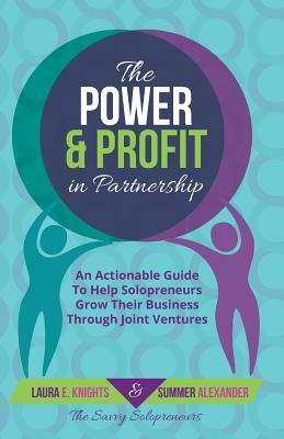 The Power & Profit in Partnership: An Actionable Guide to Help Solopreneurs Grow Their Business Through Joint Ventures by Laura E. Knights, Summer Alexander