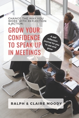 Grow Your Confidence To Speak Up In Meetings: Change The Way You Work With Reflection & Action by Jcrm Journals, Claire Moody, Ralph Moody