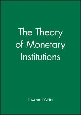 The Theory of Monetary Institutions by Lawrence White