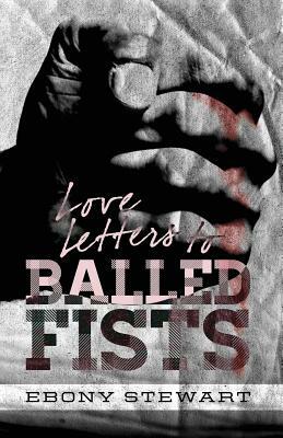 Love Letters to Balled Fists by Ebony Stewart