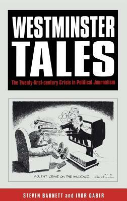 Westminster Tales: The Twenty-First-Century Crisis in Political Journalism by Steven Barnett, Ivor Gaber