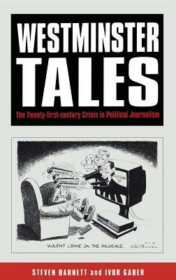 Westminster Tales: The Twenty-First-Century Crisis in Political Journalism by Ivor Gaber, Steven Barnett