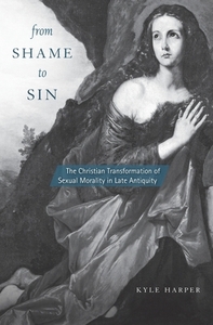 From Shame to Sin: The Christian Transformation of Sexual Morality in Late Antiquity by Kyle Harper
