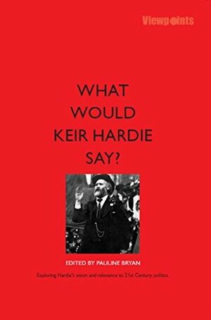 What Would Keir Hardie Say? by John Callow, Melissa Benn, Bob Holman, Cathy Jamieson, Jeremy Corbyn, Pauline Bryan