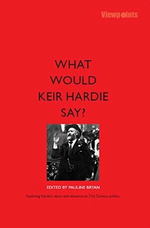 What Would Keir Hardie Say? by Melissa Benn, John Callow, Cathy Jamieson, Bob Holman, Jeremy Corbyn, Pauline Bryan