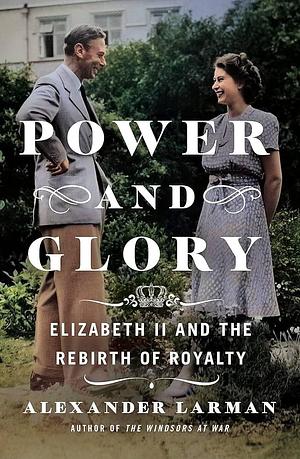 Power and Glory: Elizabeth II and the Rebirth of Royalty by Alexander Larman