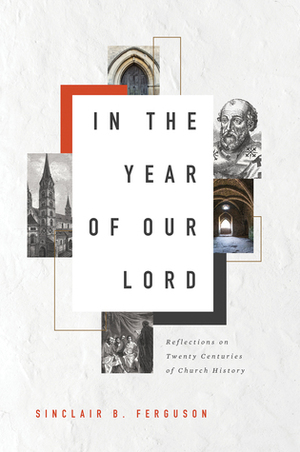 In the Year of Our Lord: Reflections on Twenty Centuries of Church History by Sinclair B. Ferguson