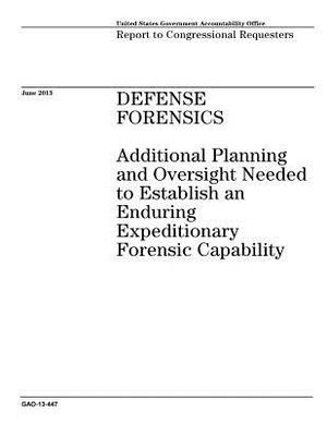 Defense Forensics: Additional Planning and Oversight Needed to Establish an Enduring Expeditionary Forensic Capability by Government Accountability Office