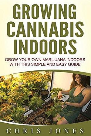 Growing Cannabis Indoors: Grow your Own Marijuana Indoors with this Simple and Easy Guide by Chris Jones, Chris Jones