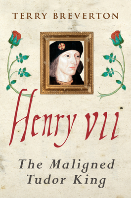 Henry VII: The Maligned Tudor King by Terry Breverton