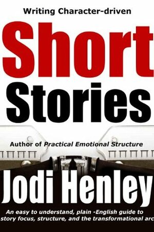 Writing Character-driven Short Stories: an easy to understand, plain-English guide to story focus, structure, and the transformational character arc (Plain-English Writing Guides) by Jodi Henley