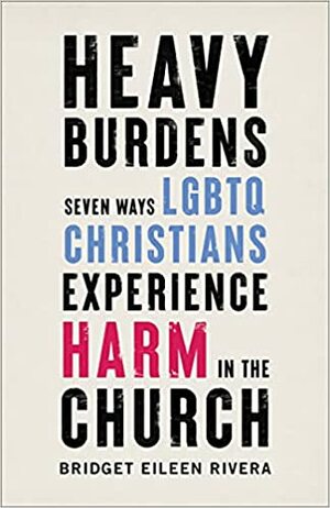 Heavy Burdens: Seven Ways LGBTQ Christians Experience Harm in the Church by Bridget Eileen Rivera