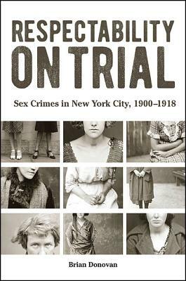 Respectability on Trial: Sex Crimes in New York City, 1900-1918 by Brian Donovan