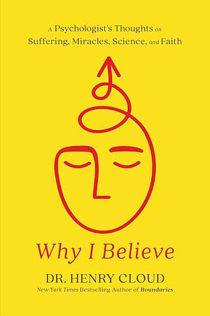 Why I Believe: A Psychologist's Thoughts on Suffering, Miracles, Science, and Faith by Henry Cloud