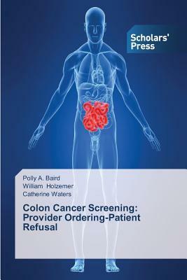 Colon Cancer Screening: Provider Ordering-Patient Refusal by Catherine Waters, Polly A. Baird, William Holzemer