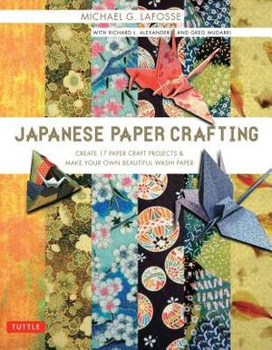 Japanese Paper Crafting: Create 17 Paper Craft Projects & Make Your Own Beautiful Washi Paper by Greg Mudarri, Richard L. Alexander, Michael G. Lafosse