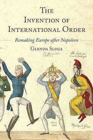 The Invention of International Order: Remaking Europe After Napoleon by Glenda Sluga